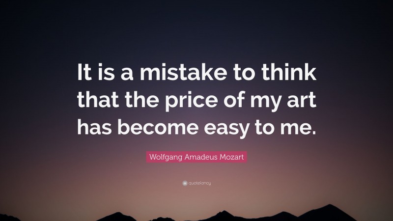 Wolfgang Amadeus Mozart Quote: “It is a mistake to think that the price of my art has become easy to me.”