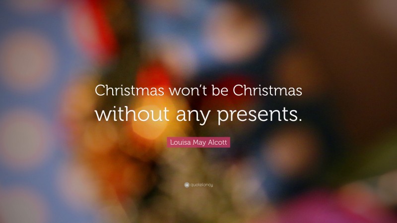 Louisa May Alcott Quote: “Christmas won’t be Christmas without any presents.”