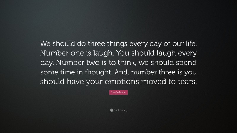 Jim Valvano Quote: “We should do three things every day of our life. Number one is laugh. You should laugh every day. Number two is to think, we should spend some time in thought. And, number three is you should have your emotions moved to tears.”