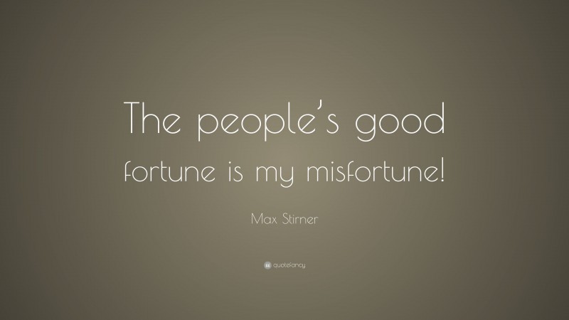 Max Stirner Quote: “The people’s good fortune is my misfortune!”