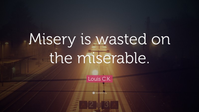 Louis C.K. Quote: “Misery is wasted on the miserable.”