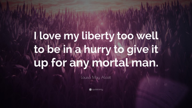Louisa May Alcott Quote: “I love my liberty too well to be in a hurry to give it up for any mortal man.”