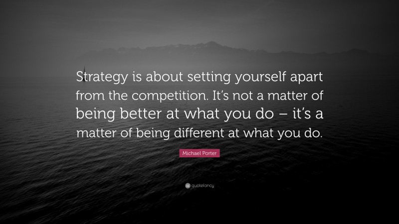 Michael Porter Quote: “Strategy is about setting yourself apart from the competition. It’s not a matter of being better at what you do – it’s a matter of being different at what you do.”