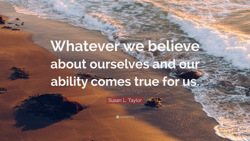 Susan L. Taylor Quote: “Whatever we believe about ourselves and our ability comes true for us.”