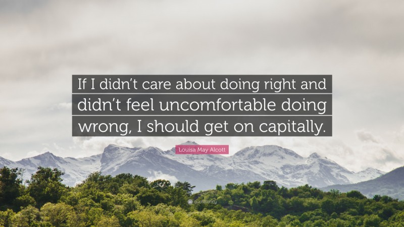 Louisa May Alcott Quote: “If I didn’t care about doing right and didn’t feel uncomfortable doing wrong, I should get on capitally.”
