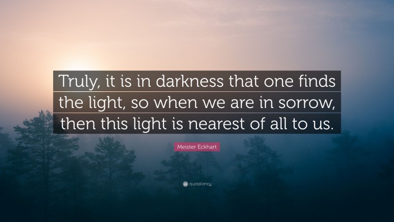 Meister Eckhart Quote: “Truly, it is in darkness that one finds the light, so when we are in sorrow, then this light is nearest of all to us.”
