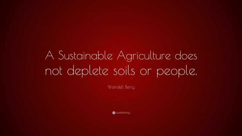 Wendell Berry Quote: “A Sustainable Agriculture does not deplete soils or people.”