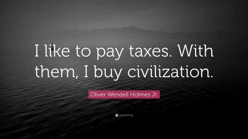 Oliver Wendell Holmes Jr. Quote: “I like to pay taxes. With them, I buy civilization.”