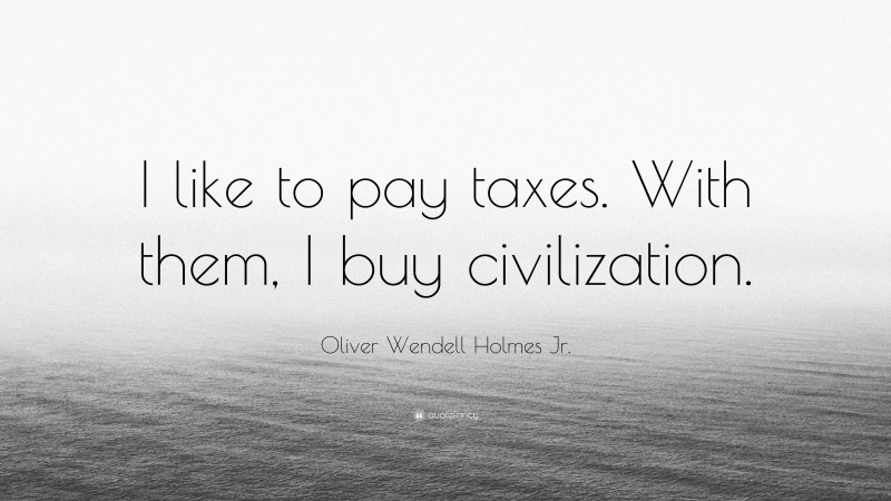 Oliver Wendell Holmes Jr. Quote: “I like to pay taxes. With them, I buy civilization.”