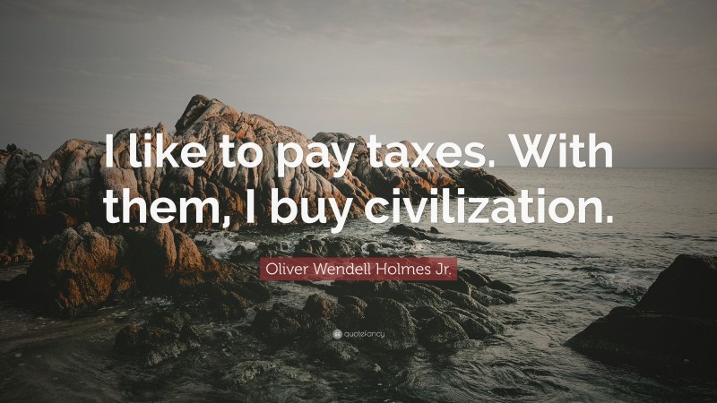 Oliver Wendell Holmes Jr. Quote: “I like to pay taxes. With them, I buy civilization.”