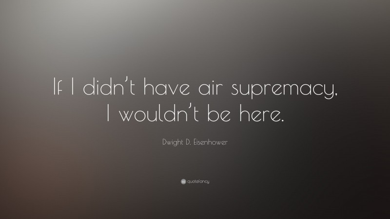 Dwight D. Eisenhower Quote: “If I didn’t have air supremacy, I wouldn’t be here.”