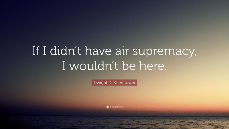 Dwight D. Eisenhower Quote: “If I didn’t have air supremacy, I wouldn’t be here.”