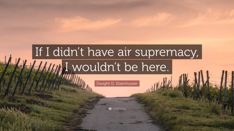 Dwight D. Eisenhower Quote: “If I didn’t have air supremacy, I wouldn’t be here.”