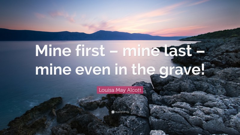 Louisa May Alcott Quote: “Mine first – mine last – mine even in the grave!”
