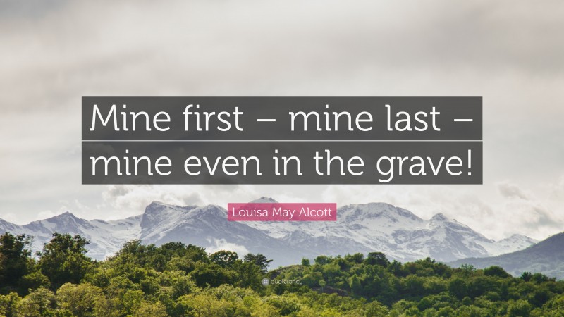 Louisa May Alcott Quote: “Mine first – mine last – mine even in the grave!”