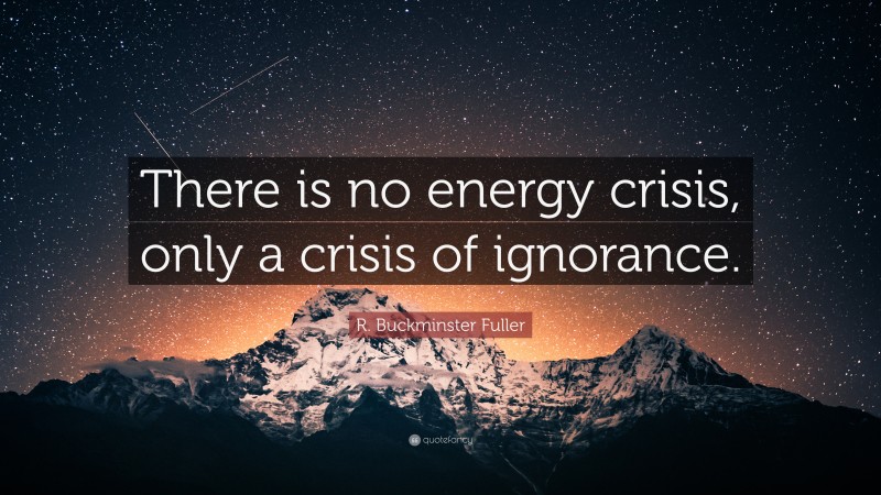 R. Buckminster Fuller Quote: “There is no energy crisis, only a crisis of ignorance.”