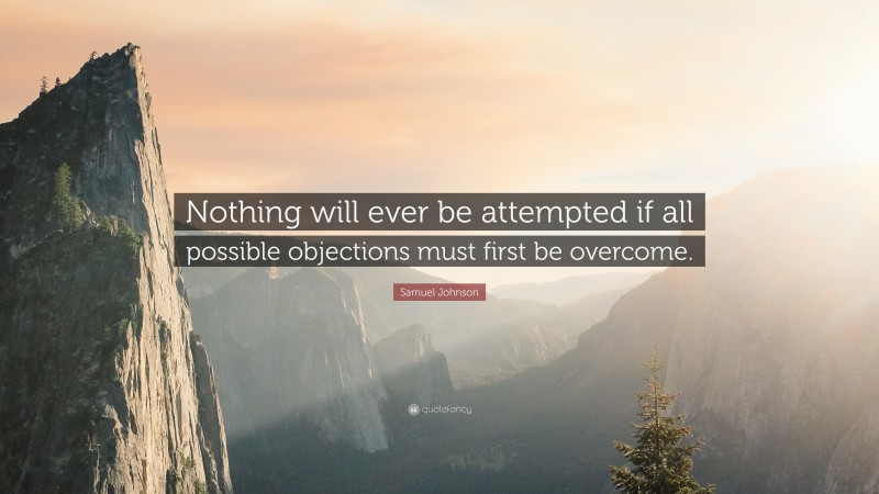 Samuel Johnson Quote: “Nothing will ever be attempted if all possible objections must first be overcome.”