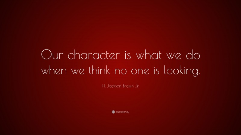 H. Jackson Brown Jr. Quote: “Our character is what we do when we think no one is looking.”
