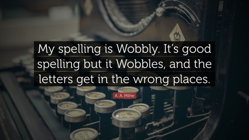 A. A. Milne Quote: “My spelling is Wobbly. It’s good spelling but it Wobbles, and the letters get in the wrong places.”