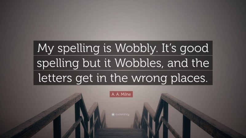 A. A. Milne Quote: “My spelling is Wobbly. It’s good spelling but it Wobbles, and the letters get in the wrong places.”