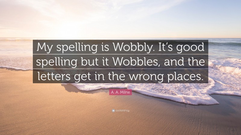 A. A. Milne Quote: “My spelling is Wobbly. It’s good spelling but it Wobbles, and the letters get in the wrong places.”