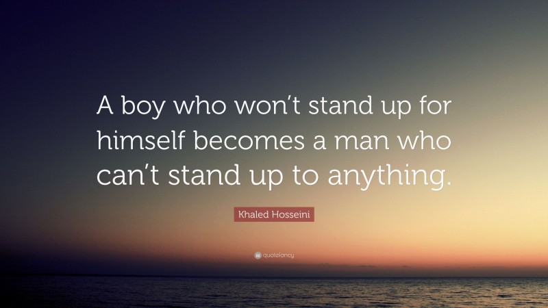 Khaled Hosseini Quote: “A boy who won’t stand up for himself becomes a man who can’t stand up to anything.”