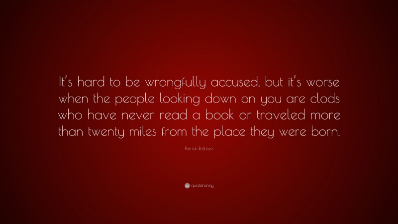Patrick Rothfuss Quote: “It’s hard to be wrongfully accused, but it’s worse when the people looking down on you are clods who have never read a book or traveled more than twenty miles from the place they were born.”