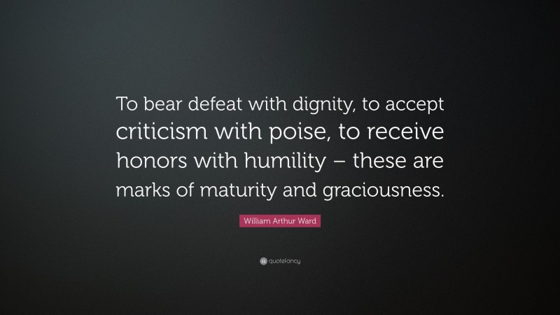 William Arthur Ward Quote: “To bear defeat with dignity, to accept criticism with poise, to receive honors with humility – these are marks of maturity and graciousness.”