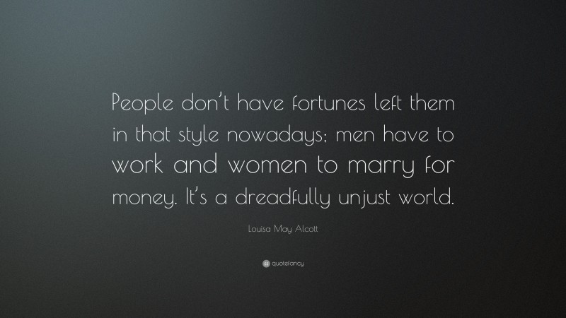 Louisa May Alcott Quote: “People don’t have fortunes left them in that style nowadays; men have to work and women to marry for money. It’s a dreadfully unjust world.”