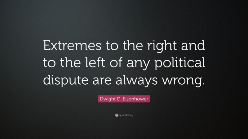 Dwight D. Eisenhower Quote: “Extremes to the right and to the left of any political dispute are always wrong.”