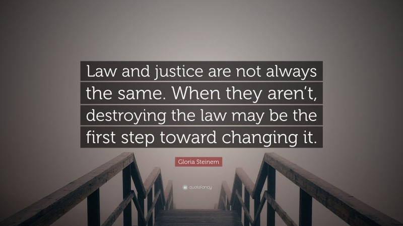 Gloria Steinem Quote: “Law and justice are not always the same. When they aren’t, destroying the law may be the first step toward changing it.”