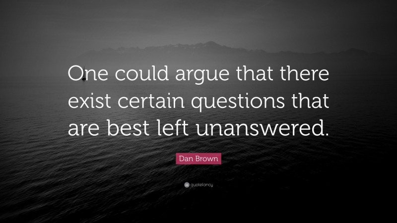 Dan Brown Quote: “One could argue that there exist certain questions that are best left unanswered.”