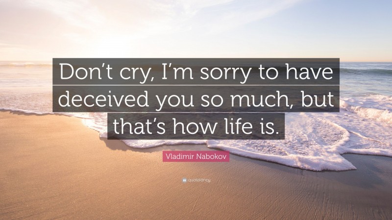 Vladimir Nabokov Quote: “Don’t cry, I’m sorry to have deceived you so much, but that’s how life is.”
