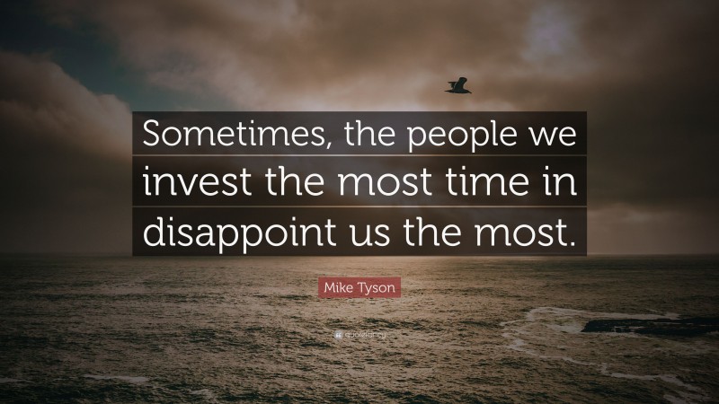 Mike Tyson Quote: “Sometimes, the people we invest the most time in disappoint us the most.”