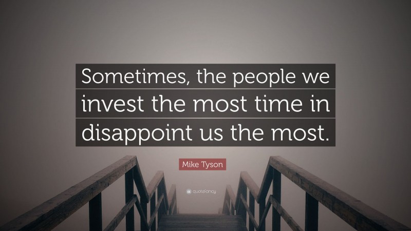 Mike Tyson Quote: “Sometimes, the people we invest the most time in disappoint us the most.”