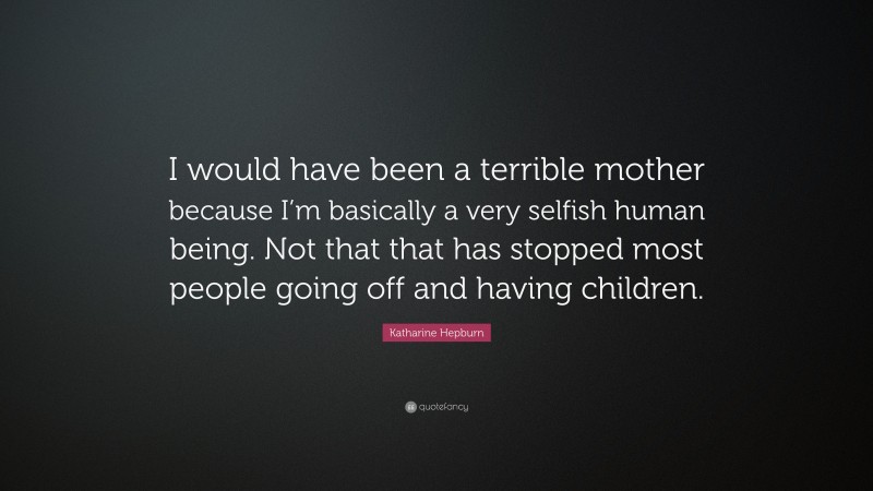 Katharine Hepburn Quote: “I would have been a terrible mother because I’m basically a very selfish human being. Not that that has stopped most people going off and having children.”