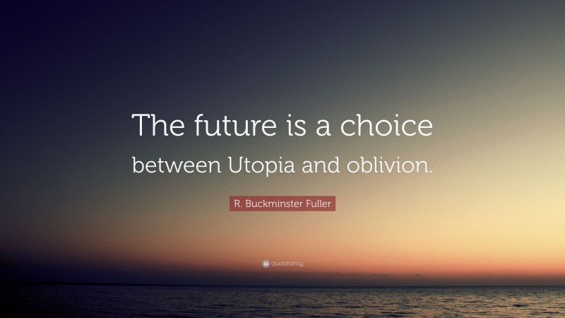 R. Buckminster Fuller Quote: “The future is a choice between Utopia and oblivion.”