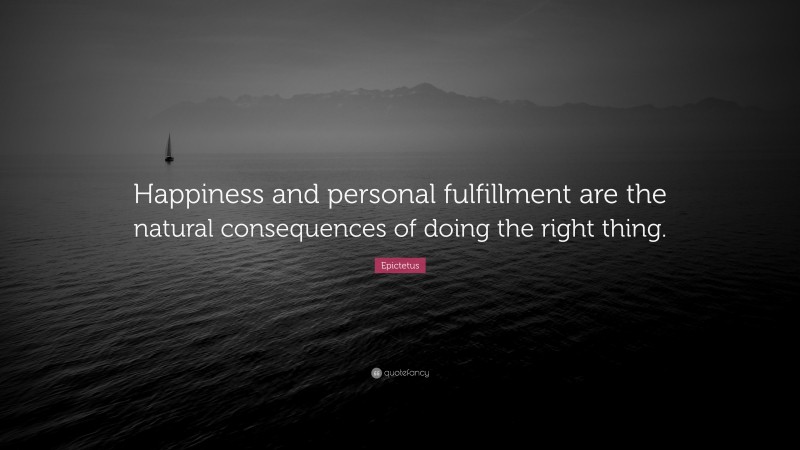 Epictetus Quote: “Happiness and personal fulfillment are the natural consequences of doing the right thing.”