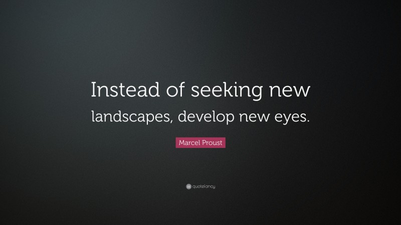 Marcel Proust Quote: “Instead of seeking new landscapes, develop new eyes.”