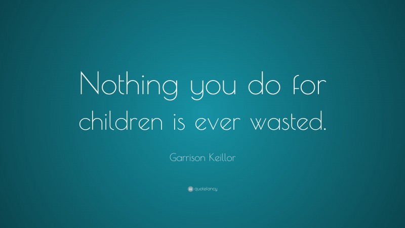 Garrison Keillor Quote: “Nothing you do for children is ever wasted.”