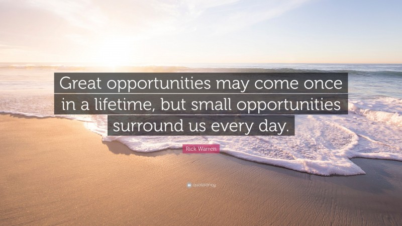 Rick Warren Quote: “Great opportunities may come once in a lifetime, but small opportunities surround us every day.”