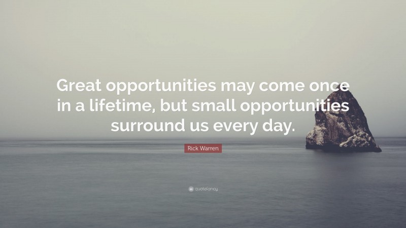 Rick Warren Quote: “Great opportunities may come once in a lifetime, but small opportunities surround us every day.”