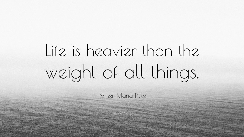 Rainer Maria Rilke Quote: “Life is heavier than the weight of all things.”