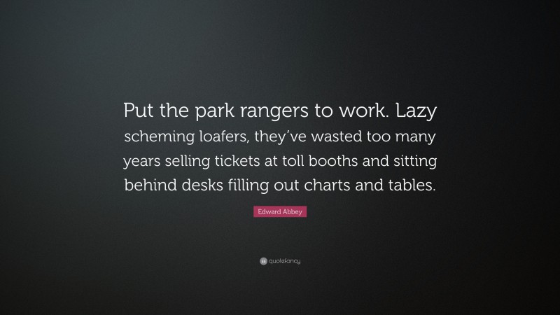 Edward Abbey Quote: “Put the park rangers to work. Lazy scheming loafers, they’ve wasted too many years selling tickets at toll booths and sitting behind desks filling out charts and tables.”