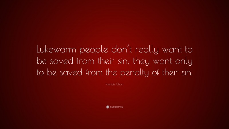 Francis Chan Quote: “Lukewarm people don’t really want to be saved from their sin; they want only to be saved from the penalty of their sin.”