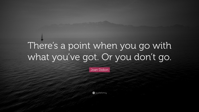 Joan Didion Quote: “There’s a point when you go with what you’ve got ...