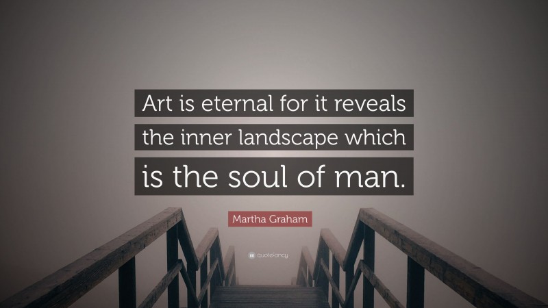 Martha Graham Quote: “Art is eternal for it reveals the inner landscape which is the soul of man.”