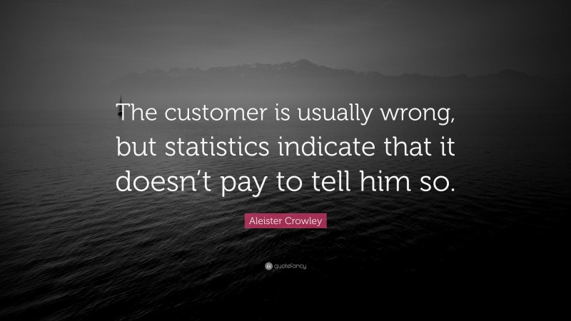Aleister Crowley Quote: “The customer is usually wrong, but statistics indicate that it doesn’t pay to tell him so.”