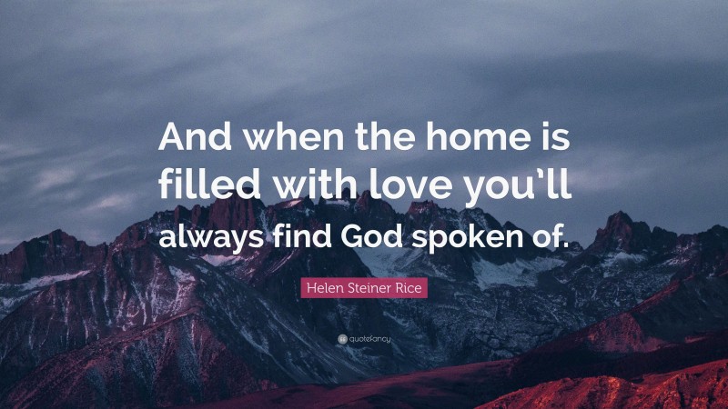 Helen Steiner Rice Quote: “And when the home is filled with love you’ll always find God spoken of.”