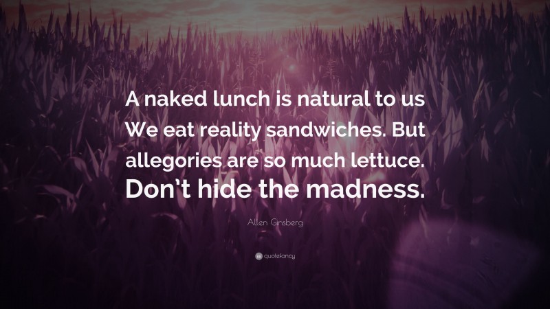 Allen Ginsberg Quote: “A naked lunch is natural to us We eat reality sandwiches. But allegories are so much lettuce. Don’t hide the madness.”